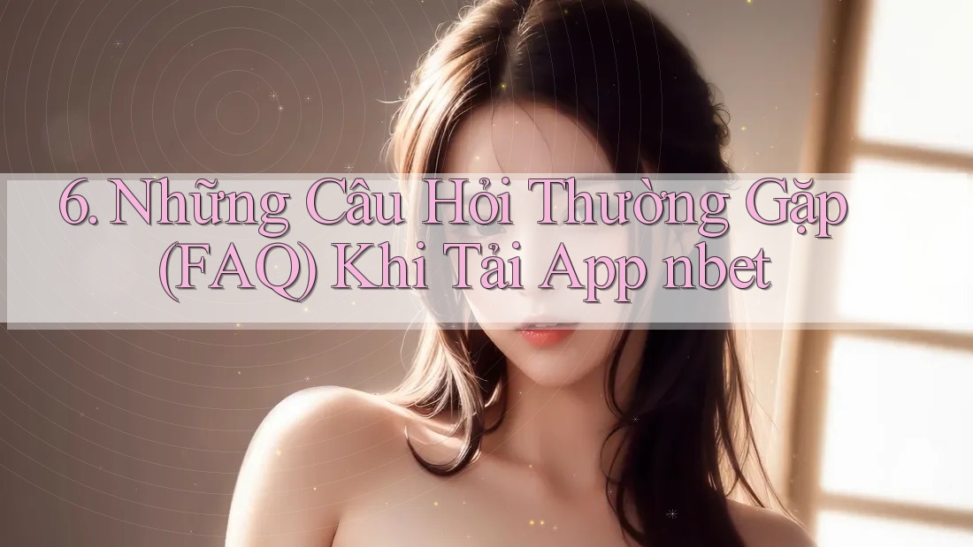6. Những Câu Hỏi Thường Gặp (FAQ) Khi Tải App nbet