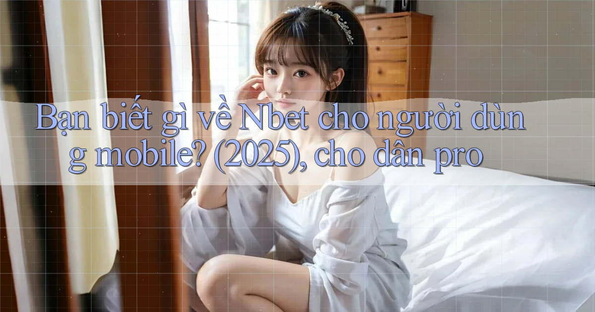 Bạn biết gì về Nbet cho người dùng mobile (2025), cho dân pro