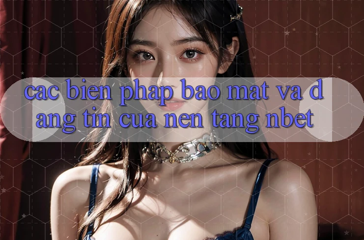 Các Biện Pháp Bảo Mật Và Đáng tin Của Nền Tảng NBET