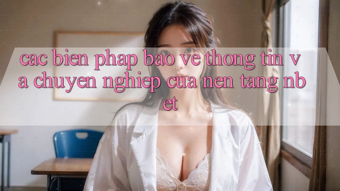 Các Biện Pháp Bảo vệ thông tin Và Chuyên nghiệp Của Nền Tảng NBET