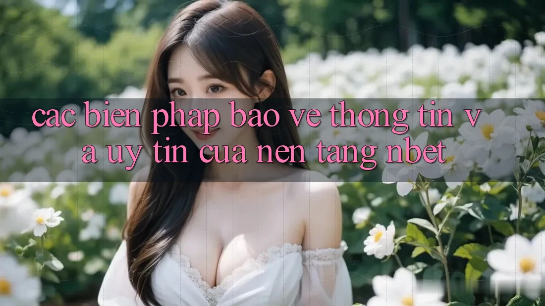 Các Biện Pháp Bảo vệ thông tin Và Uy tín Của Nền Tảng NBET