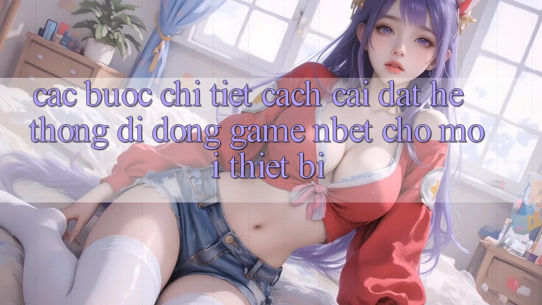 Các bước Chi Tiết Cách Cài đặt Hệ thống di động Game NBET Cho Mọi Thiết Bị