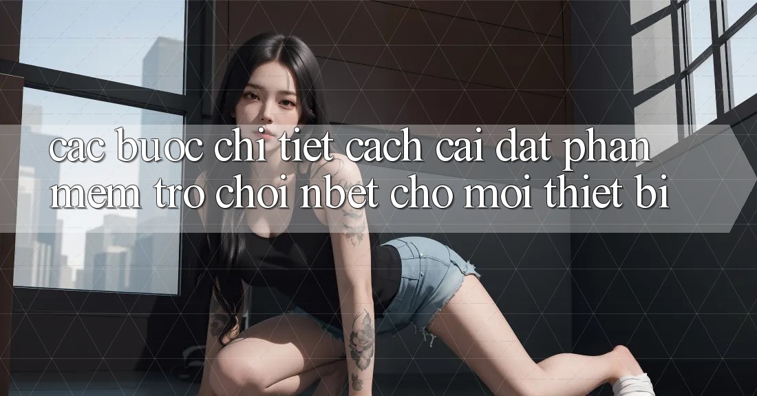 Các bước Chi Tiết Cách Cài đặt Phần mềm Trò chơi NBET Cho Mọi Thiết Bị