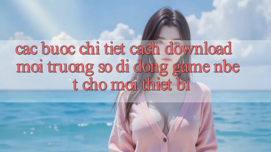 Các bước Chi Tiết Cách Download Môi trường số di động Game NBET Cho Mọi Thiết Bị