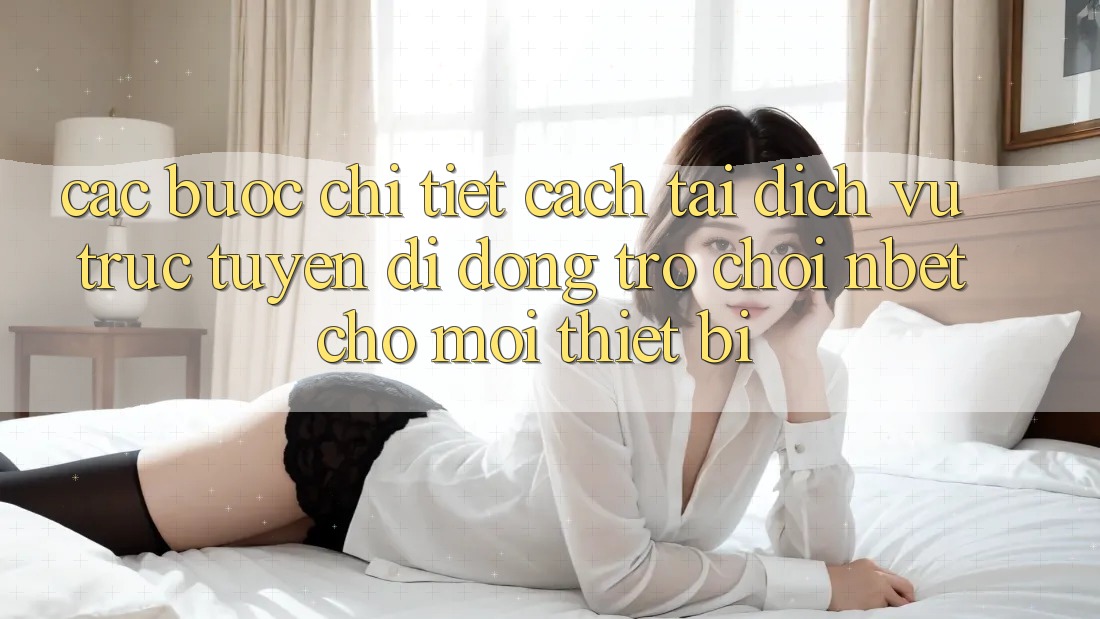 Các bước Chi Tiết Cách Tải Dịch vụ trực tuyến di động Trò chơi NBET Cho Mọi Thiết Bị