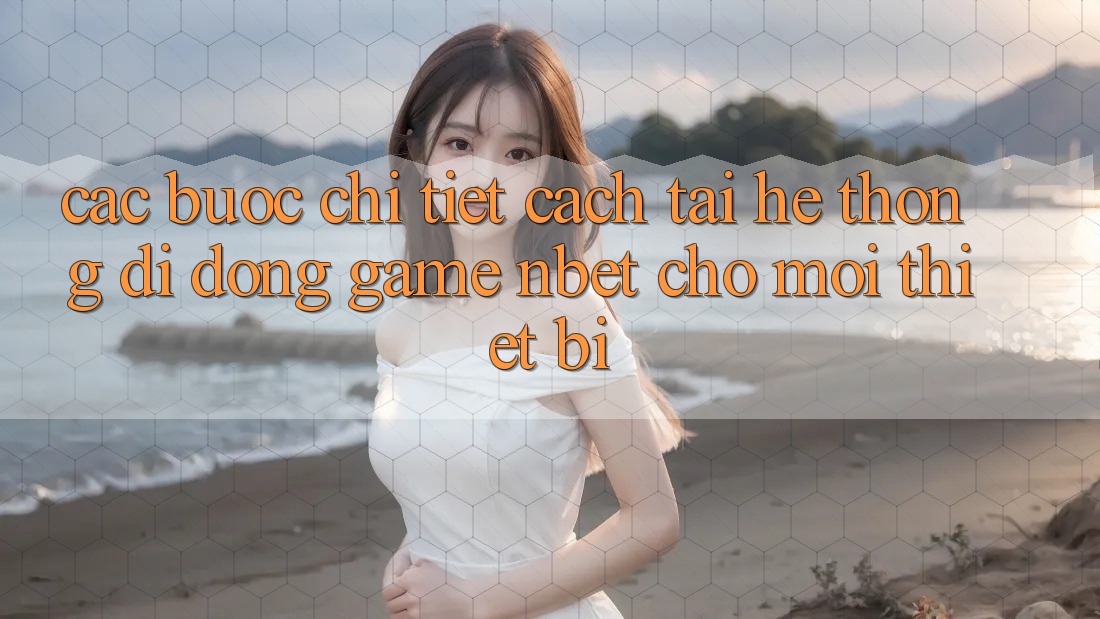 Các bước Chi Tiết Cách Tải Hệ thống di động Game NBET Cho Mọi Thiết Bị