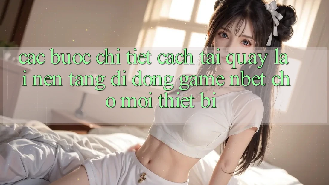 Các bước Chi Tiết Cách Tải quay lại Nền tảng di động Game NBET Cho Mọi Thiết Bị