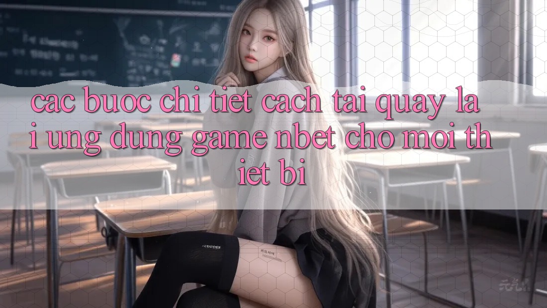 Các bước Chi Tiết Cách Tải quay lại Ứng Dụng Game NBET Cho Mọi Thiết Bị