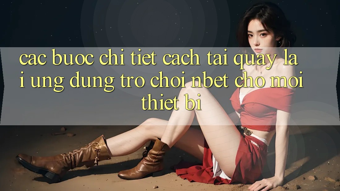 Các bước Chi Tiết Cách Tải quay lại Ứng Dụng Trò chơi NBET Cho Mọi Thiết Bị