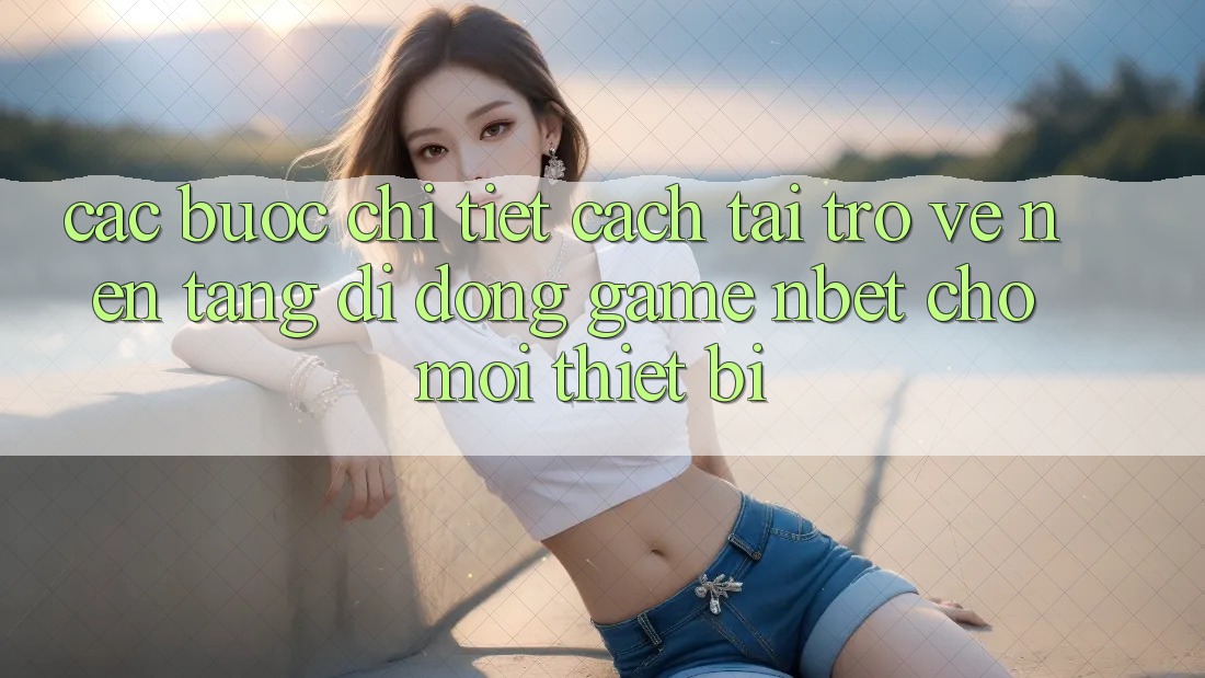 Các bước Chi Tiết Cách Tải trở về Nền tảng di động Game NBET Cho Mọi Thiết Bị