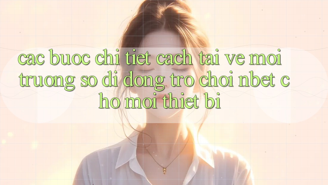 Các bước Chi Tiết Cách Tải về Môi trường số di động Trò chơi NBET Cho Mọi Thiết Bị