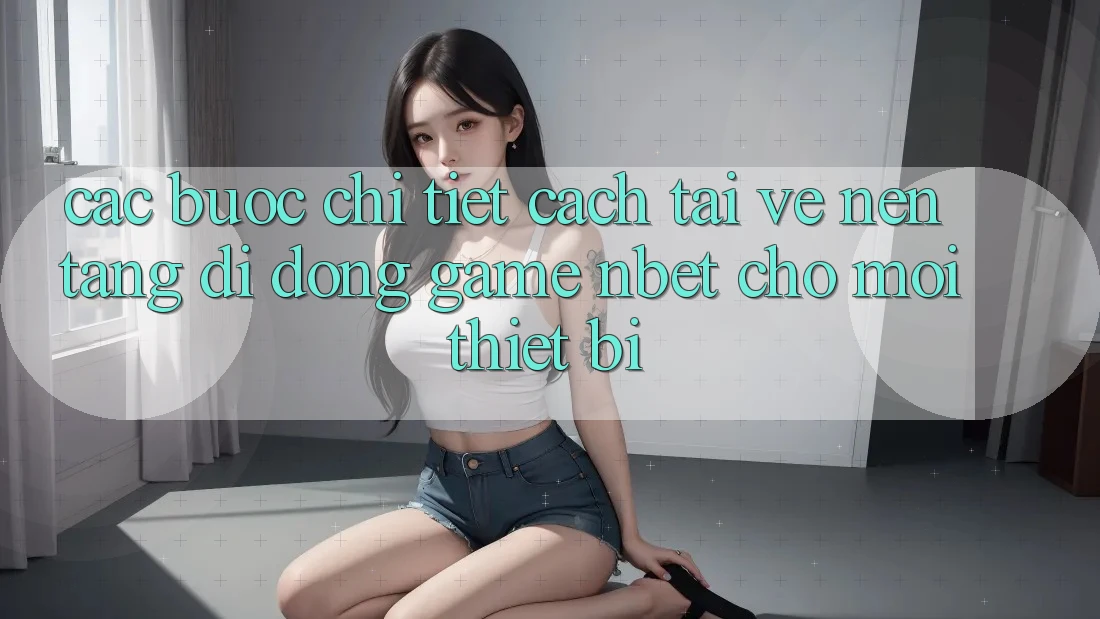 Các bước Chi Tiết Cách Tải về Nền tảng di động Game NBET Cho Mọi Thiết Bị