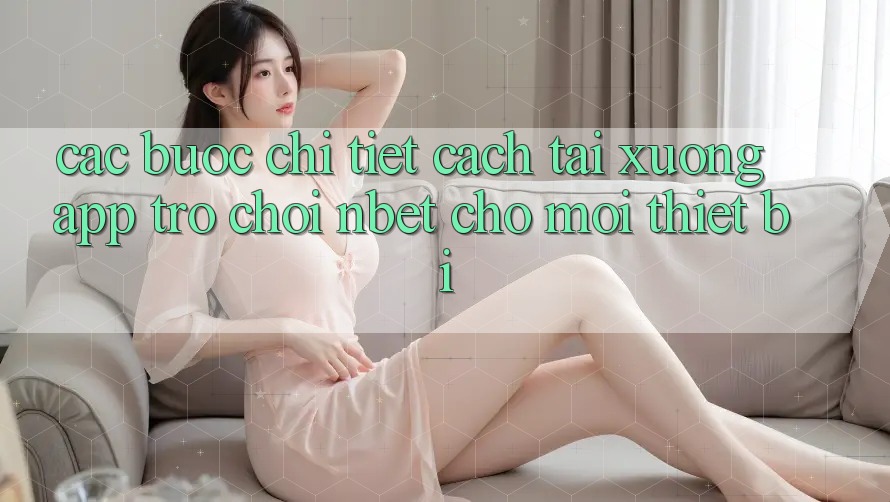 Các bước Chi Tiết Cách Tải xuống App Trò chơi NBET Cho Mọi Thiết Bị