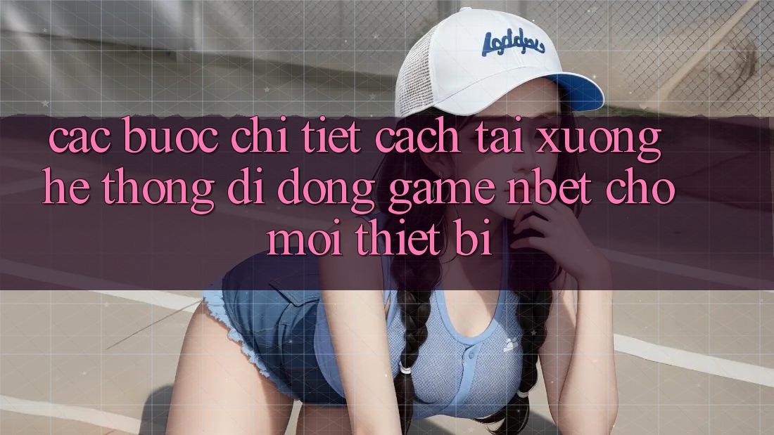 Các bước Chi Tiết Cách Tải xuống Hệ thống di động Game NBET Cho Mọi Thiết Bị