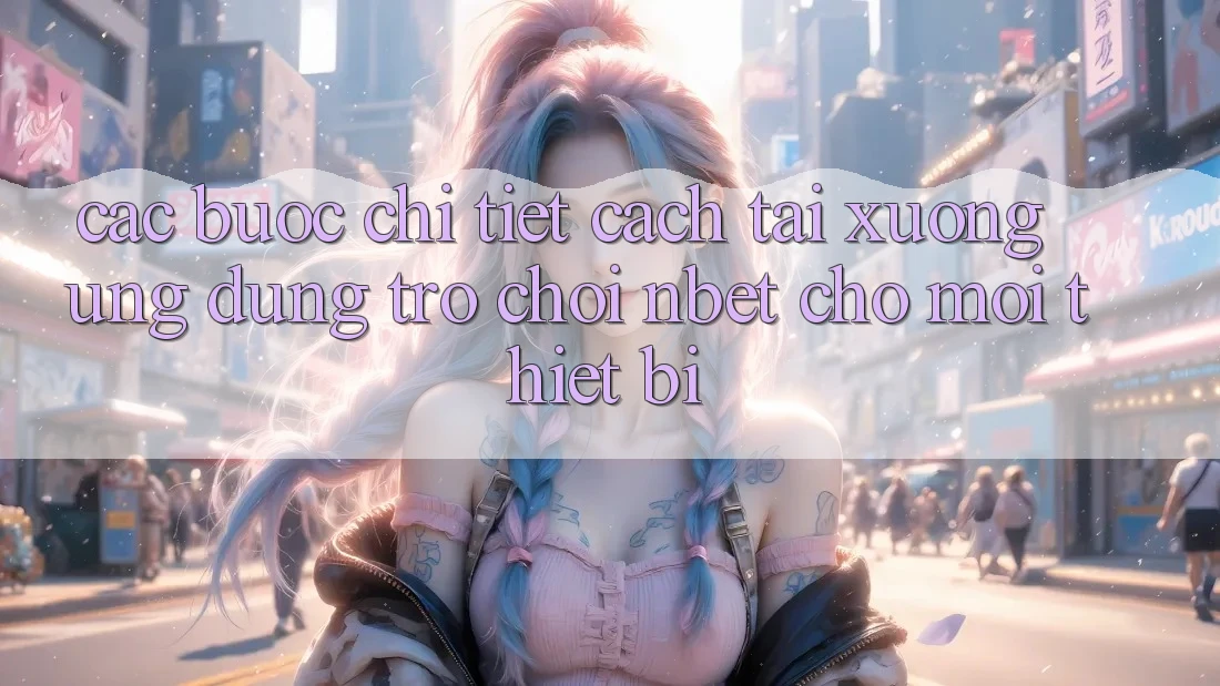 Các bước Chi Tiết Cách Tải xuống Ứng dụng Trò chơi NBET Cho Mọi Thiết Bị