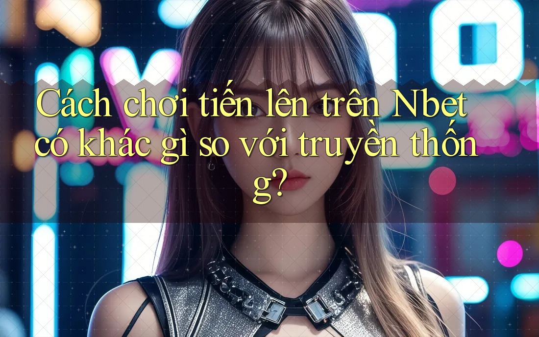 Cách chơi tiến lên trên Nbet có khác gì so với truyền thống?