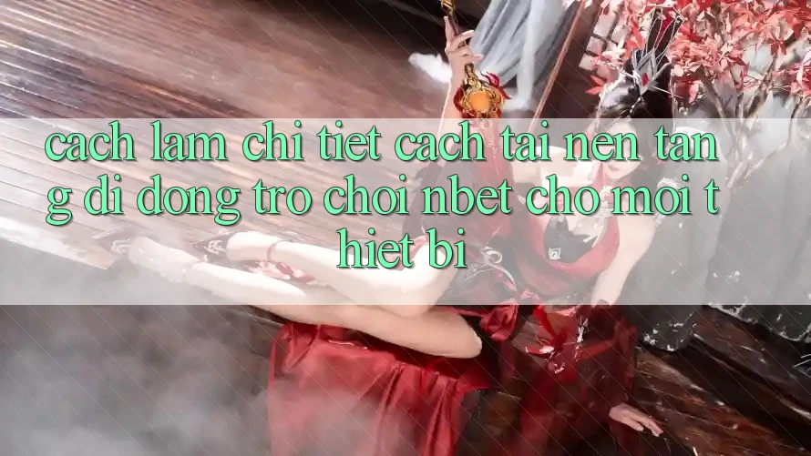 Cách làm Chi Tiết Cách Tải Nền tảng di động Trò chơi NBET Cho Mọi Thiết Bị