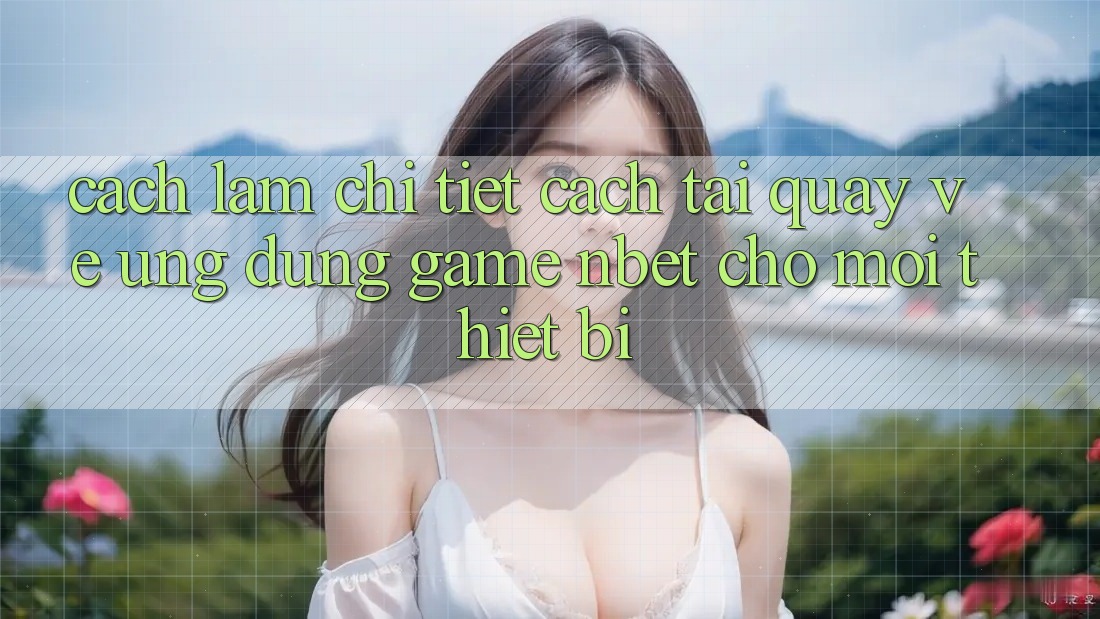 Cách làm Chi Tiết Cách Tải quay về Ứng Dụng Game NBET Cho Mọi Thiết Bị