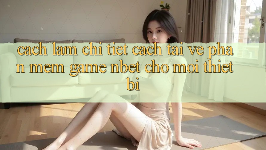 Cách làm Chi Tiết Cách Tải về Phần mềm Game NBET Cho Mọi Thiết Bị