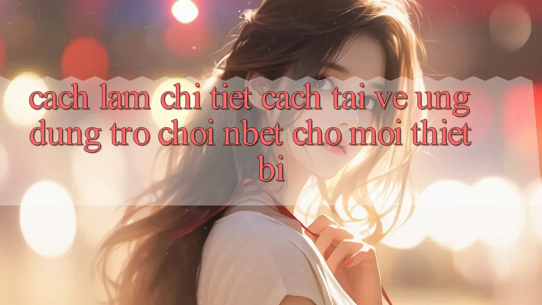 Cách làm Chi Tiết Cách Tải về Ứng Dụng Trò chơi NBET Cho Mọi Thiết Bị