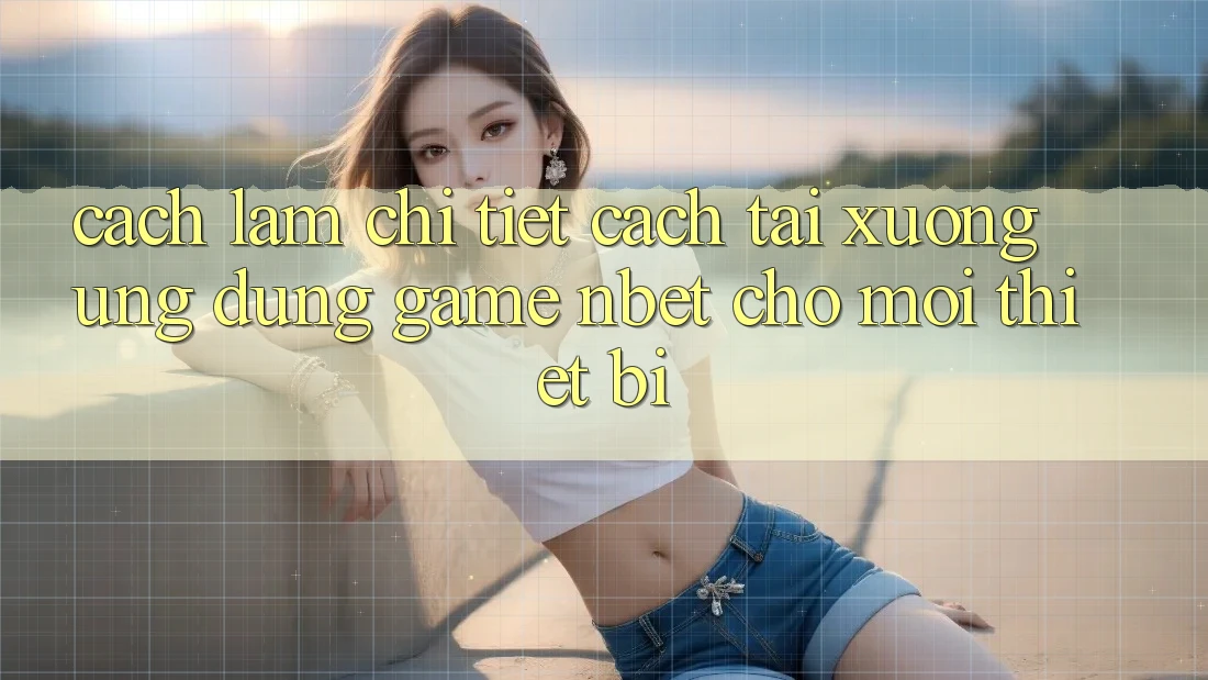 Cách làm Chi Tiết Cách Tải xuống Ứng Dụng Game NBET Cho Mọi Thiết Bị
