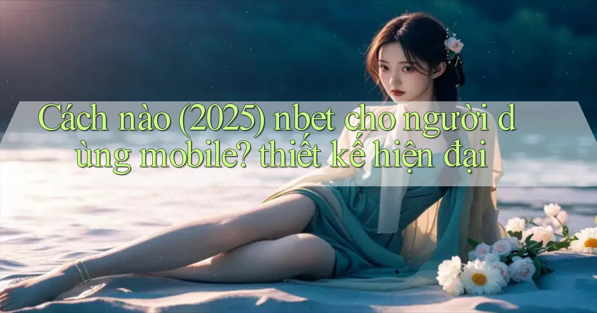 Cách nào (2025) nbet cho người dùng mobile thiết kế hiện đại