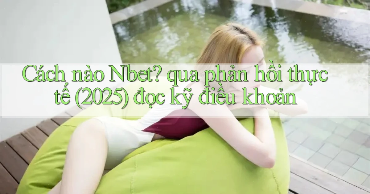 Cách nào Nbet qua phản hồi thực tế (2025) đọc kỹ điều khoản