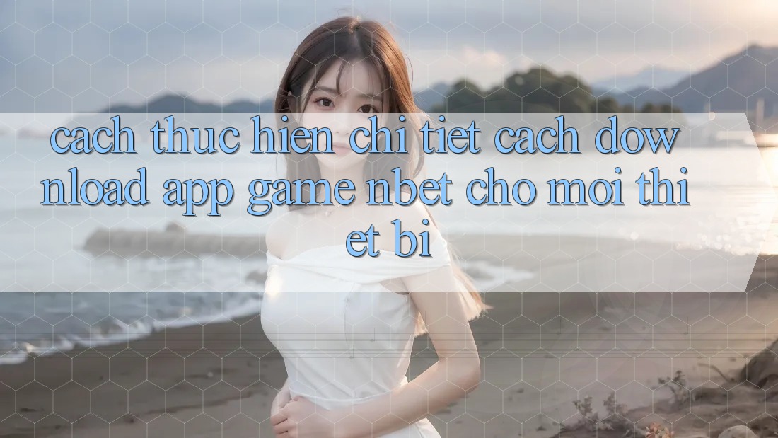 Cách thực hiện Chi Tiết Cách Download App Game NBET Cho Mọi Thiết Bị