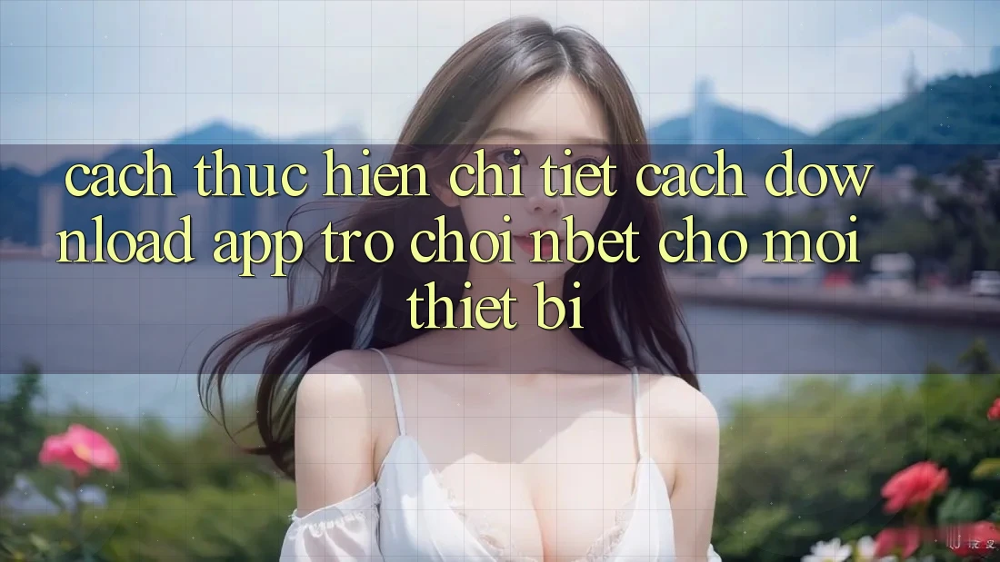 Cách thực hiện Chi Tiết Cách Download App Trò chơi NBET Cho Mọi Thiết Bị