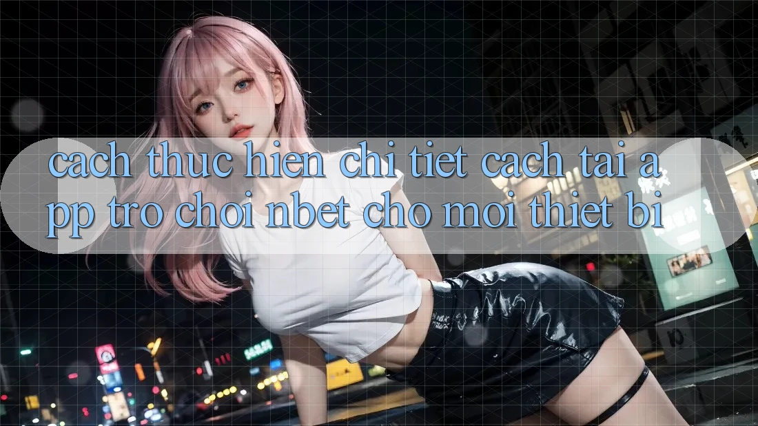 Cách thực hiện Chi Tiết Cách Tải App Trò chơi NBET Cho Mọi Thiết Bị