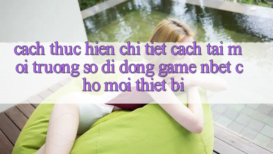 Cách thực hiện Chi Tiết Cách Tải Môi trường số di động Game NBET Cho Mọi Thiết Bị