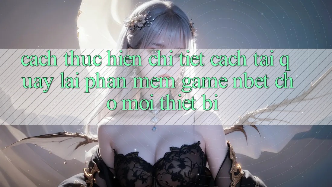 Cách thực hiện Chi Tiết Cách Tải quay lại Phần mềm Game NBET Cho Mọi Thiết Bị