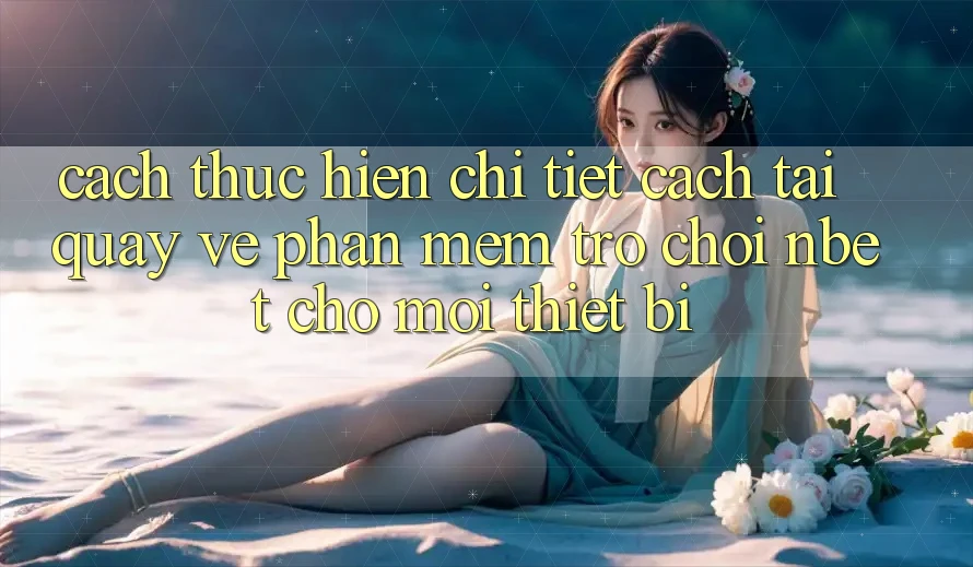 Cách thực hiện Chi Tiết Cách Tải quay về Phần mềm Trò chơi NBET Cho Mọi Thiết Bị