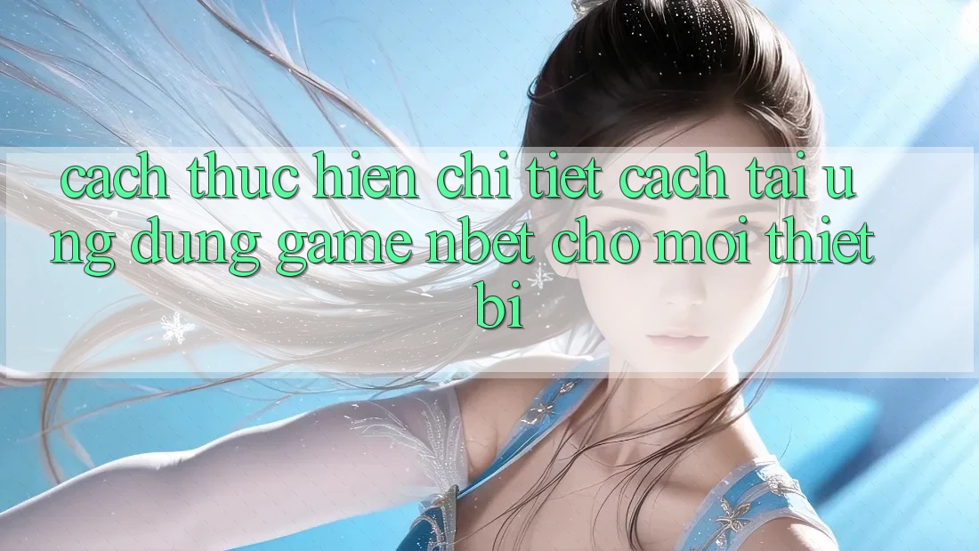 Cách thực hiện Chi Tiết Cách Tải Ứng Dụng Game NBET Cho Mọi Thiết Bị