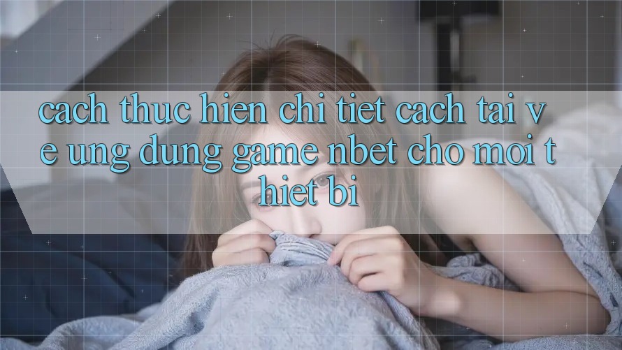 Cách thực hiện Chi Tiết Cách Tải về Ứng Dụng Game NBET Cho Mọi Thiết Bị