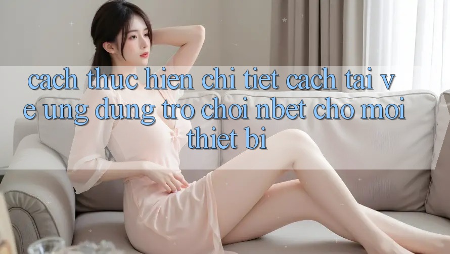 Cách thực hiện Chi Tiết Cách Tải về Ứng Dụng Trò chơi NBET Cho Mọi Thiết Bị