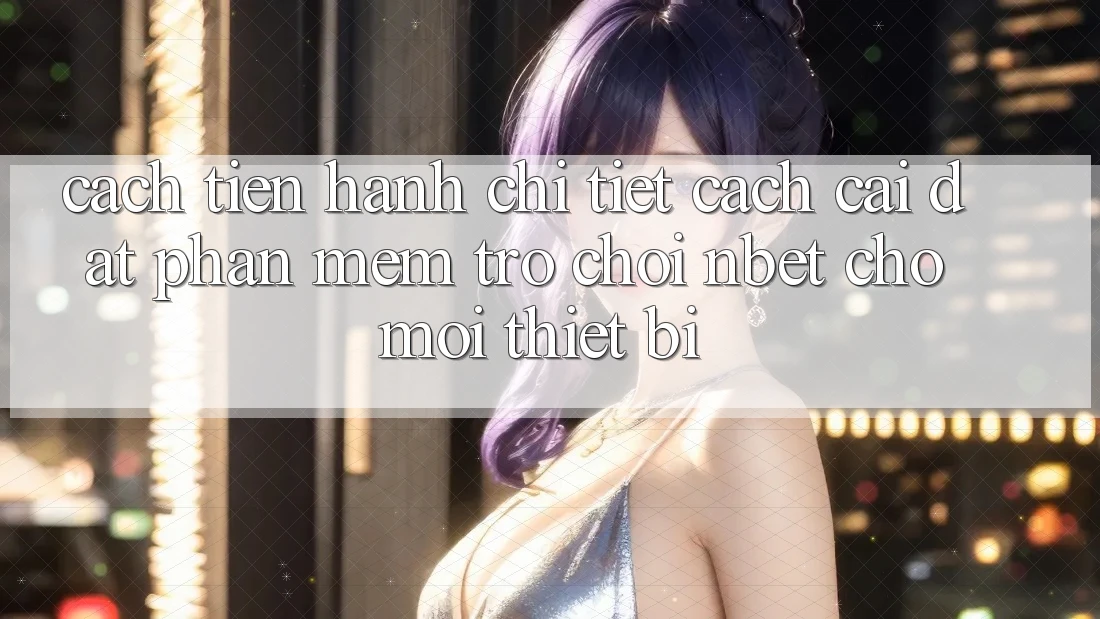 Cách tiến hành Chi Tiết Cách Cài đặt Phần mềm Trò chơi NBET Cho Mọi Thiết Bị