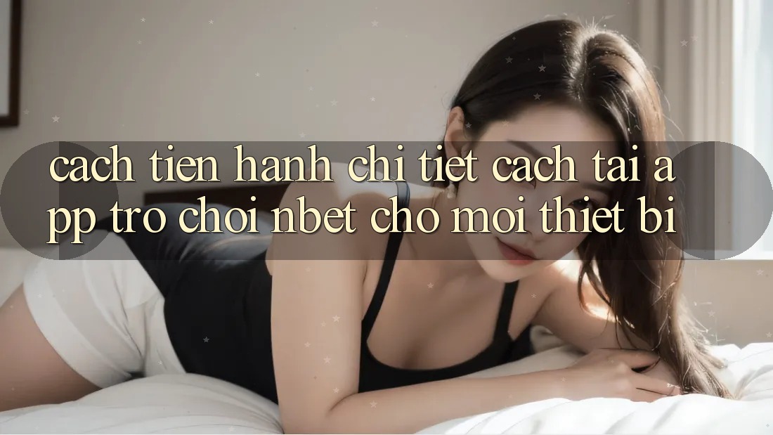 Cách tiến hành Chi Tiết Cách Tải App Trò chơi NBET Cho Mọi Thiết Bị