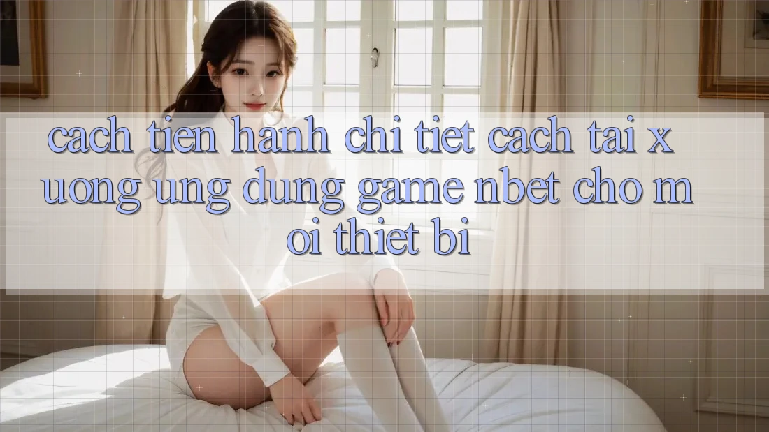 Cách tiến hành Chi Tiết Cách Tải xuống Ứng Dụng Game NBET Cho Mọi Thiết Bị
