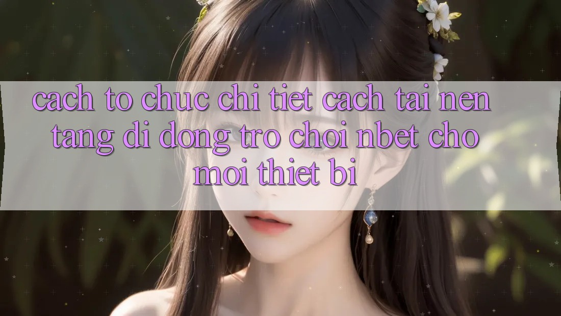 Cách tổ chức Chi Tiết Cách Tải Nền tảng di động Trò chơi NBET Cho Mọi Thiết Bị
