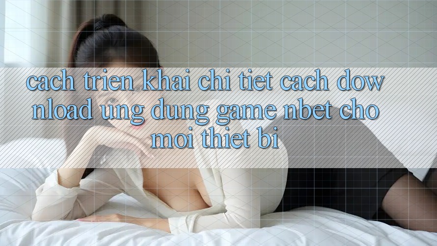 Cách triển khai Chi Tiết Cách Download Ứng Dụng Game NBET Cho Mọi Thiết Bị