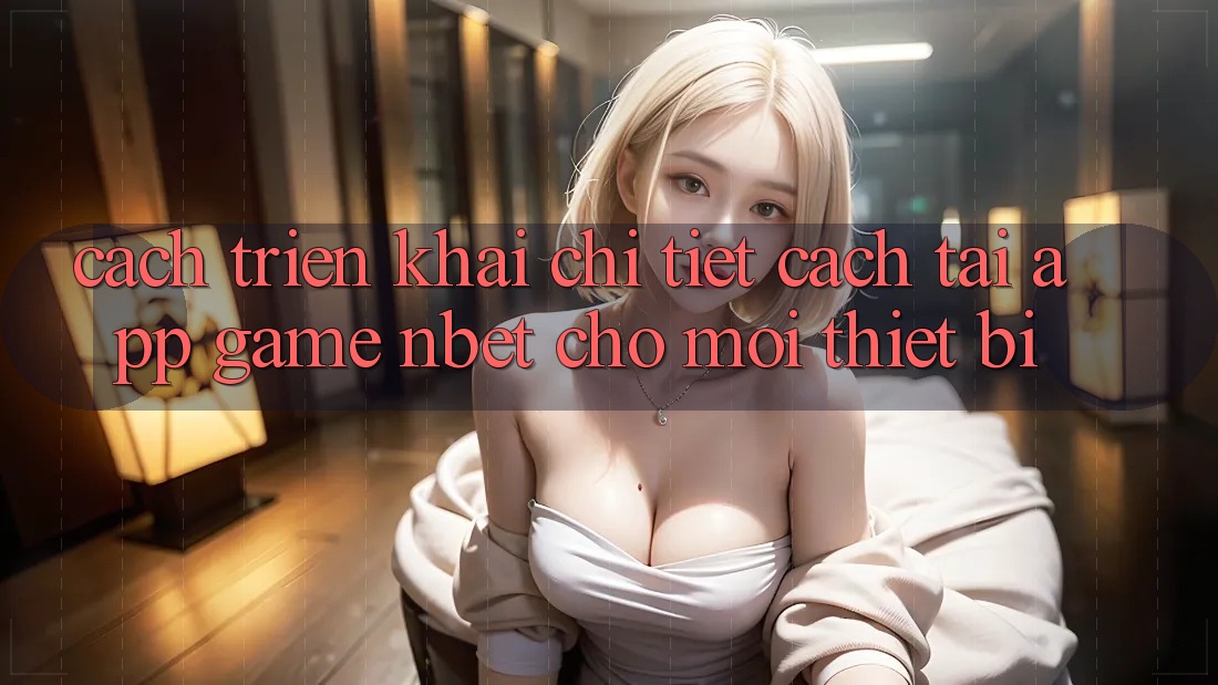 Cách triển khai Chi Tiết Cách Tải App Game NBET Cho Mọi Thiết Bị