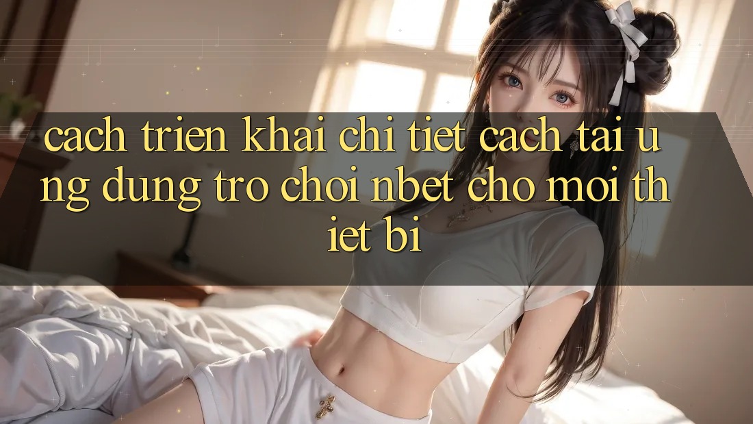 Cách triển khai Chi Tiết Cách Tải Ứng Dụng Trò chơi NBET Cho Mọi Thiết Bị