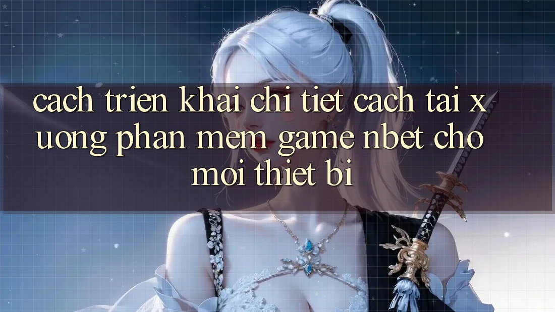 Cách triển khai Chi Tiết Cách Tải xuống Phần mềm Game NBET Cho Mọi Thiết Bị