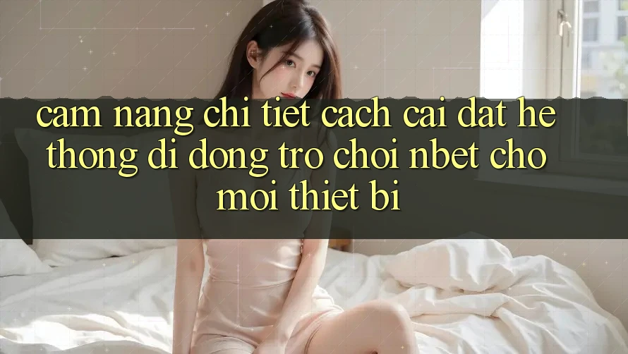 Cẩm nang Chi Tiết Cách Cài đặt Hệ thống di động Trò chơi NBET Cho Mọi Thiết Bị