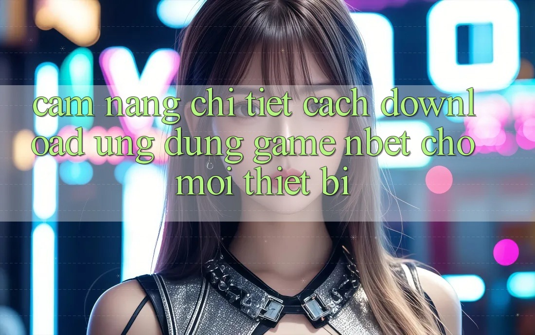 Cẩm nang Chi Tiết Cách Download Ứng Dụng Game NBET Cho Mọi Thiết Bị
