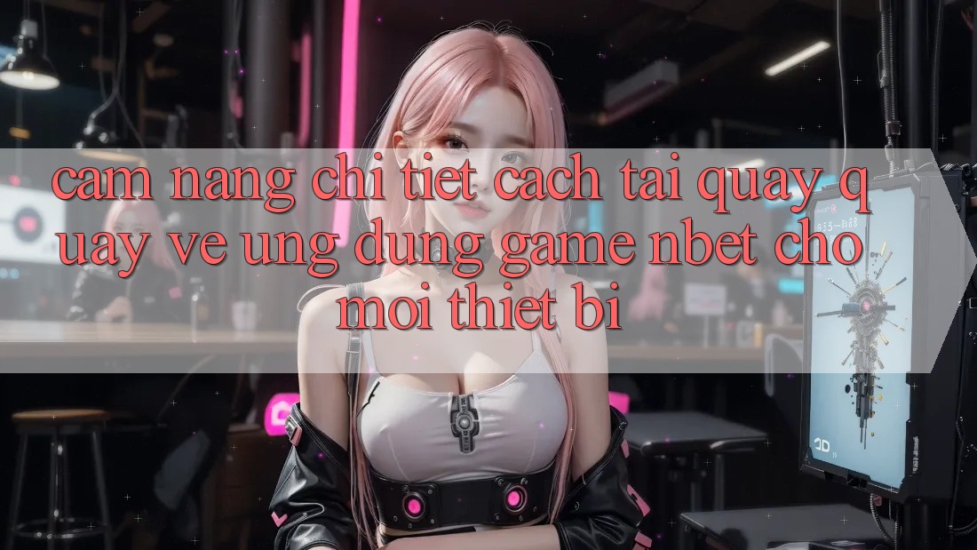 Cẩm nang Chi Tiết Cách Tải quay quay về Ứng dụng Game NBET Cho Mọi Thiết Bị