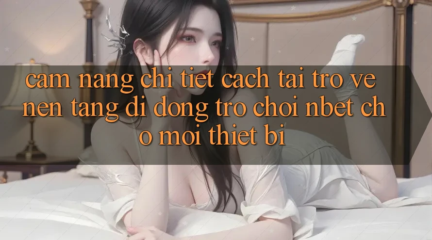 Cẩm nang Chi Tiết Cách Tải trở về Nền tảng di động Trò chơi NBET Cho Mọi Thiết Bị