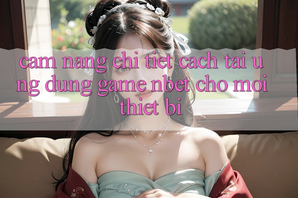 Cẩm nang Chi Tiết Cách Tải Ứng dụng Game NBET Cho Mọi Thiết Bị