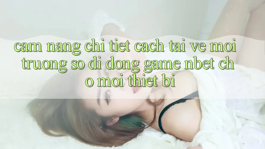 Cẩm nang Chi Tiết Cách Tải về Môi trường số di động Game NBET Cho Mọi Thiết Bị